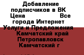 Добавление подписчиков в ВК › Цена ­ 5000-10000 - Все города Интернет » Услуги и Предложения   . Камчатский край,Петропавловск-Камчатский г.